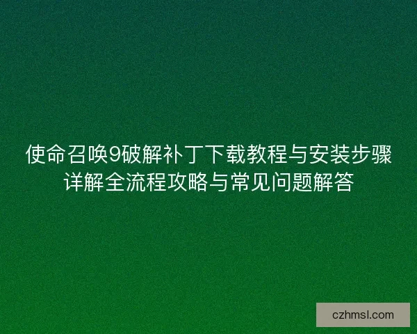 使命召唤9破解补丁下载教程与安装步骤详解全流程攻略与常见问题解答