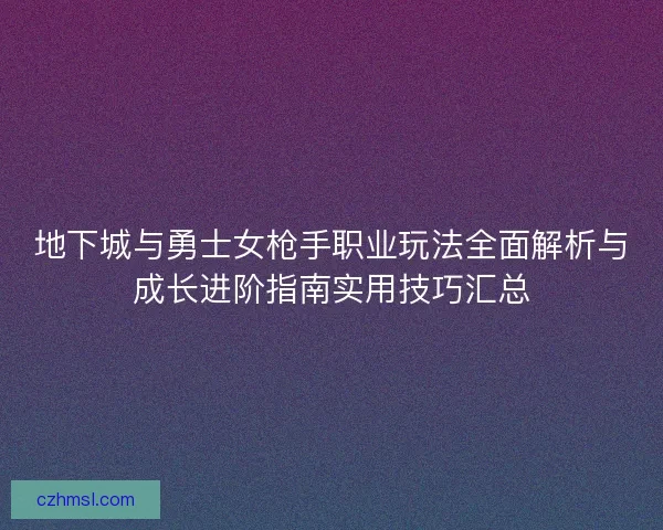 地下城与勇士女枪手职业玩法全面解析与成长进阶指南实用技巧汇总