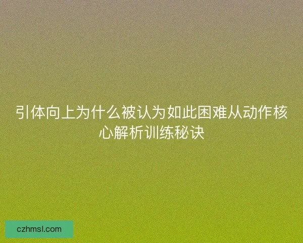 引体向上为什么被认为如此困难从动作核心解析训练秘诀