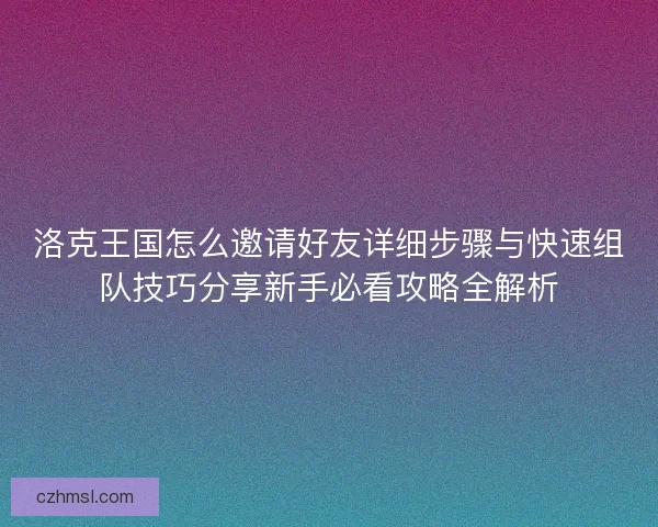 洛克王国怎么邀请好友详细步骤与快速组队技巧分享新手必看攻略全解析