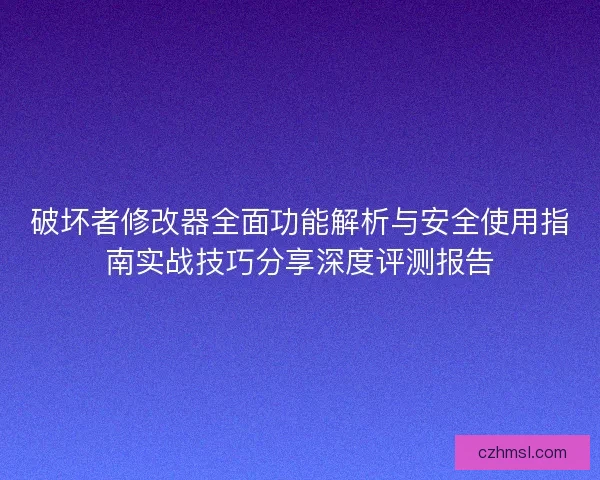 破坏者修改器全面功能解析与安全使用指南实战技巧分享深度评测报告