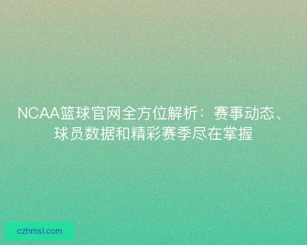NCAA篮球官网全方位解析：赛事动态、球员数据和精彩赛季尽在掌握
