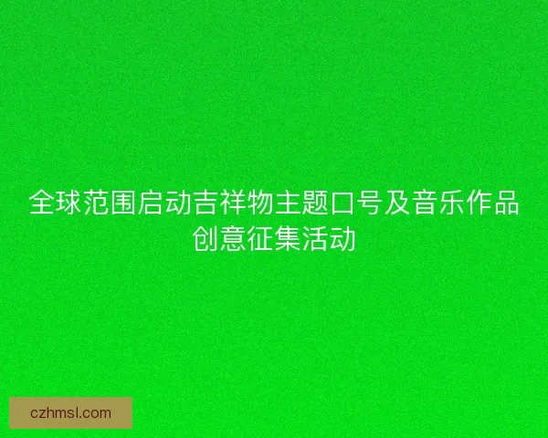 全球范围启动吉祥物主题口号及音乐作品创意征集活动