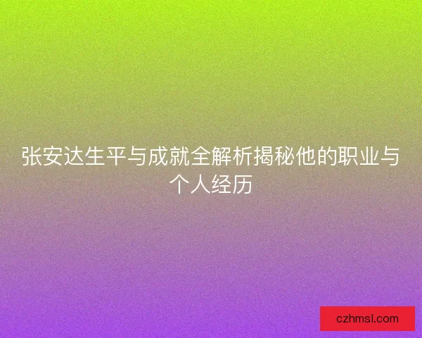 张安达生平与成就全解析揭秘他的职业与个人经历